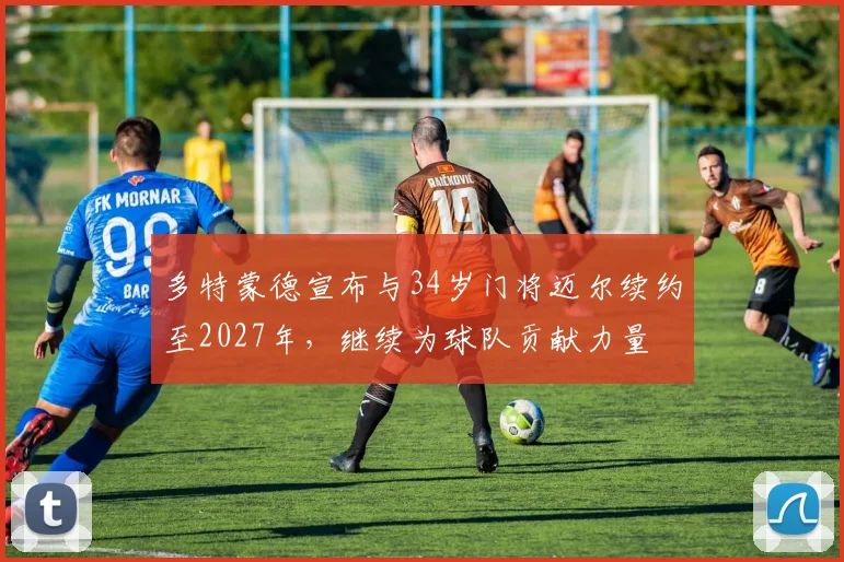 多特蒙德宣布与34岁门将迈尔续约至2027年，继续为球队贡献力量