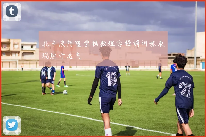 扎卡谈阿隆索执教理念强调训练表现胜于名气