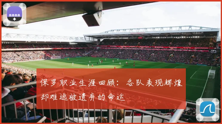 保罗职业生涯回顾：各队表现辉煌却难逃被遗弃的命运