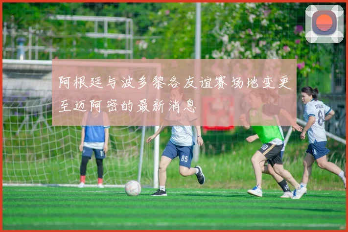 阿根廷与波多黎各友谊赛场地变更至迈阿密的最新消息