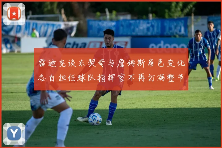 雷迪克谈东契奇与詹姆斯角色变化各自担任球队指挥官不再打满整节