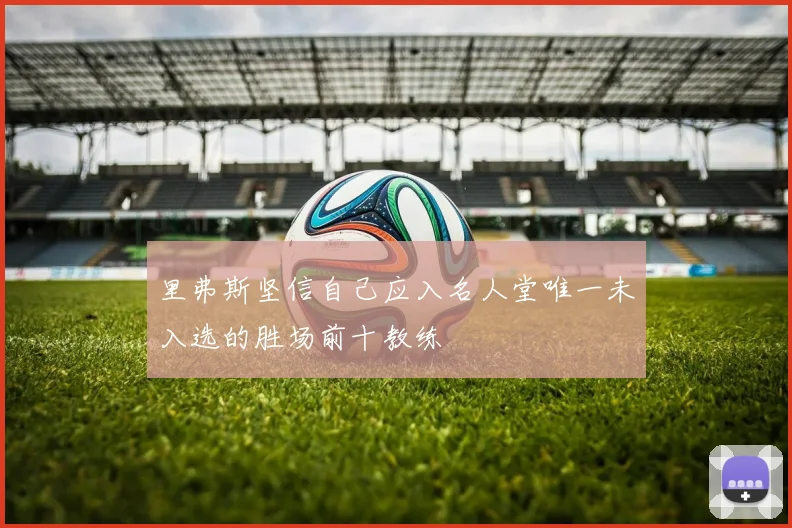 里弗斯坚信自己应入名人堂唯一未入选的胜场前十教练