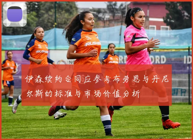 伊森续约合同应参考布劳恩与丹尼尔斯的标准与市场价值分析