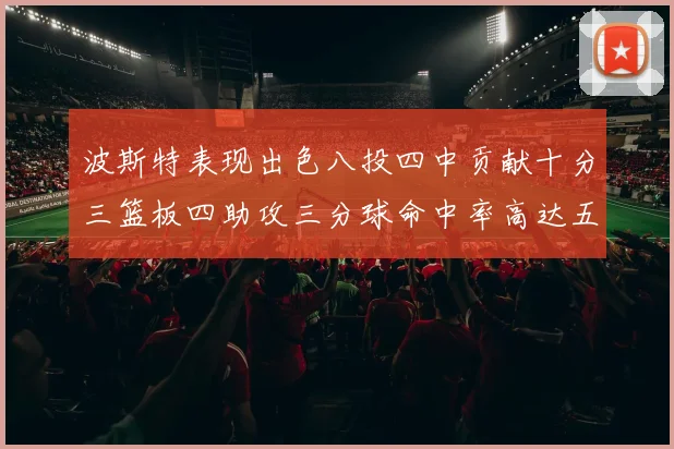 波斯特表现出色八投四中贡献十分三篮板四助攻三分球命中率高达五成