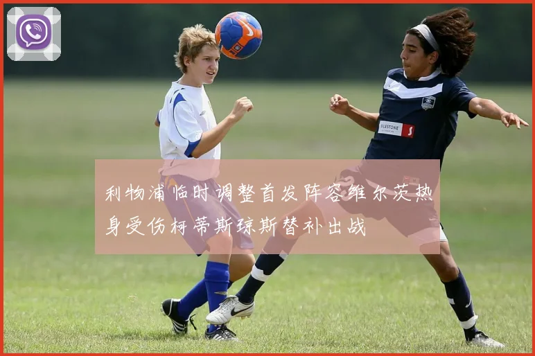 利物浦临时调整首发阵容维尔茨热身受伤柯蒂斯琼斯替补出战