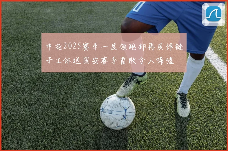 申花2025赛季一度领跑却再度掉链子工体送国安赛季首败令人唏嘘