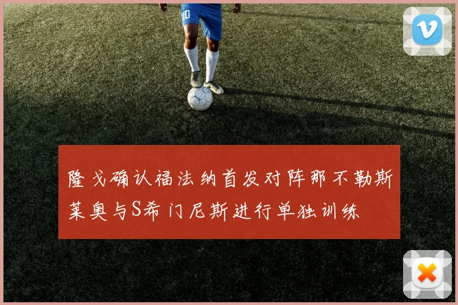 隆戈确认福法纳首发对阵那不勒斯莱奥与S希门尼斯进行单独训练
