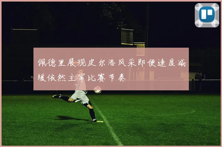 佩德里展现皮尔洛风采即便速度减缓依然主宰比赛节奏