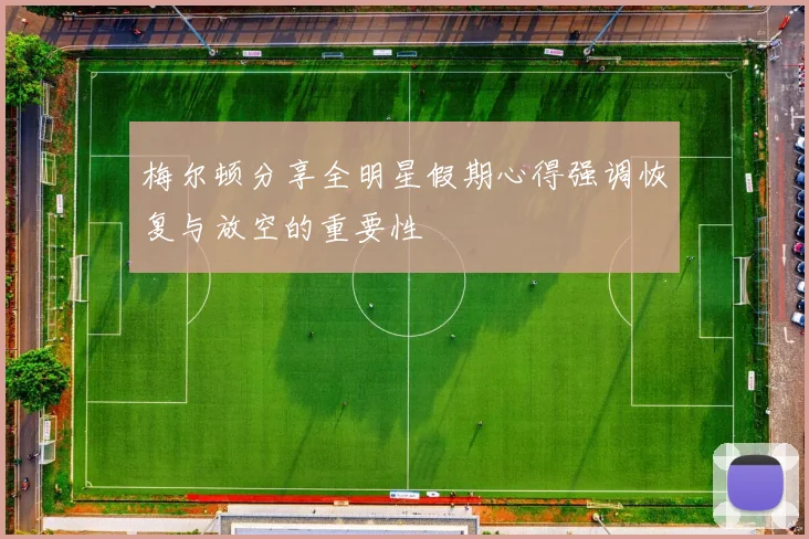 梅尔顿分享全明星假期心得强调恢复与放空的重要性