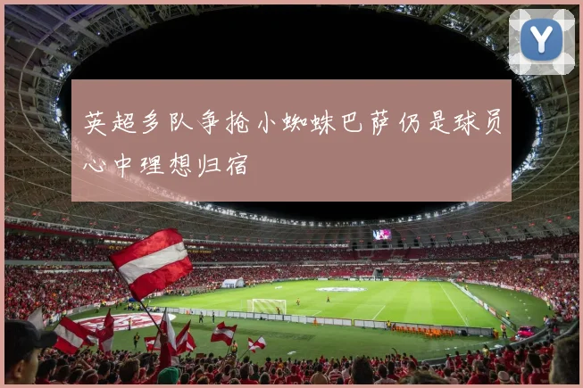 英超多队争抢小蜘蛛巴萨仍是球员心中理想归宿