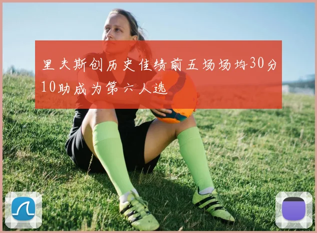 里夫斯创历史佳绩前五场场均30分10助成为第六人选