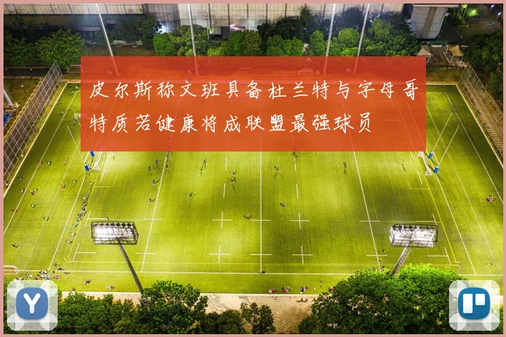 皮尔斯称文班具备杜兰特与字母哥特质若健康将成联盟最强球员