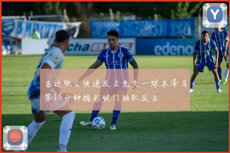 吉达联合快速反击先失一球本泽马第15分钟精彩破门助队反击