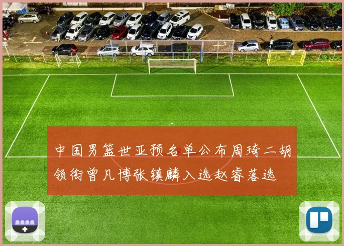 中国男篮世亚预名单公布周琦二胡领衔曾凡博张镇麟入选赵睿落选