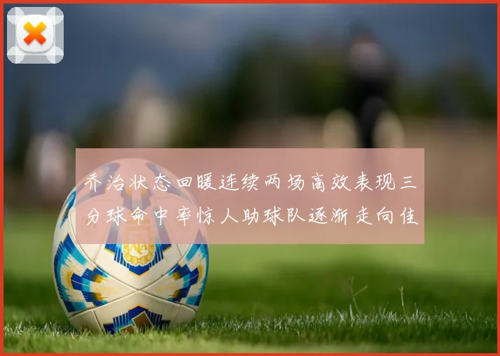 乔治状态回暖连续两场高效表现三分球命中率惊人助球队逐渐走向佳境