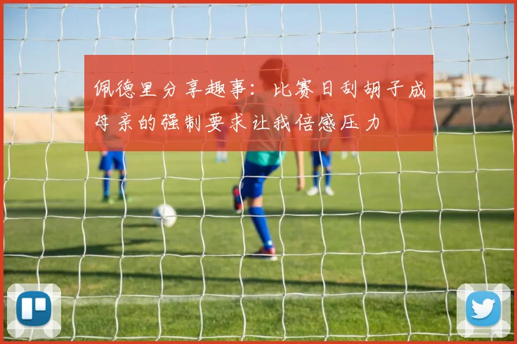 佩德里分享趣事：比赛日刮胡子成母亲的强制要求让我倍感压力