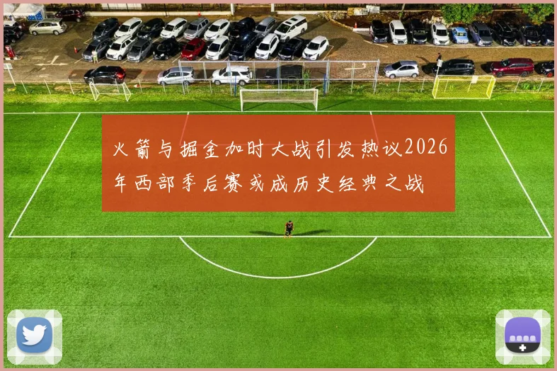火箭与掘金加时大战引发热议2026年西部季后赛或成历史经典之战