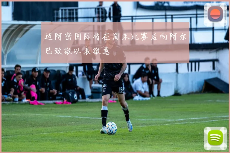 迈阿密国际将在周末比赛后向阿尔巴致敬以表敬意