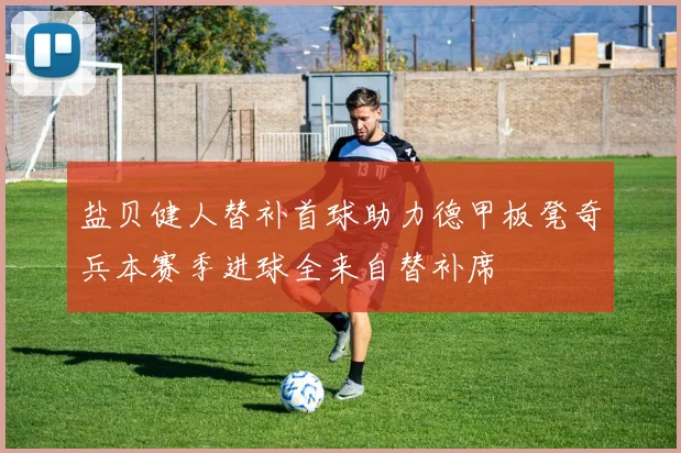 盐贝健人替补首球助力德甲板凳奇兵本赛季进球全来自替补席