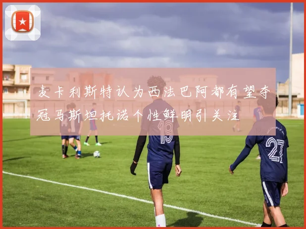 麦卡利斯特认为西法巴阿都有望夺冠马斯坦托诺个性鲜明引关注