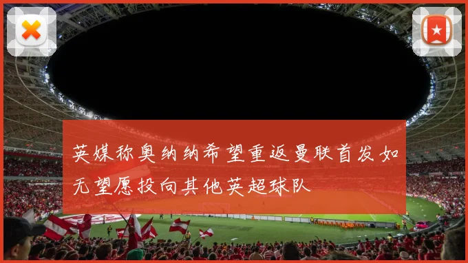 英媒称奥纳纳希望重返曼联首发如无望愿投向其他英超球队