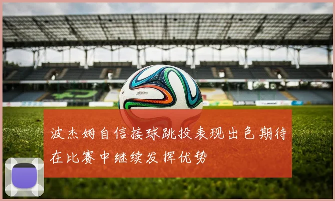 波杰姆自信接球跳投表现出色期待在比赛中继续发挥优势