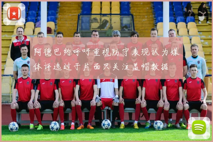 阿德巴约呼吁重视防守表现认为媒体评选过于片面只关注盖帽数据