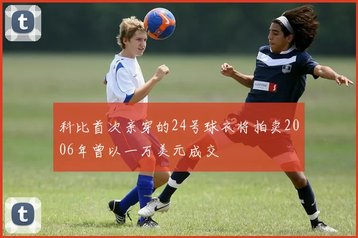 科比首次亲穿的24号球衣将拍卖2006年曾以一万美元成交