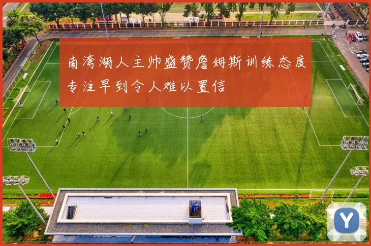 南湾湖人主帅盛赞詹姆斯训练态度专注早到令人难以置信