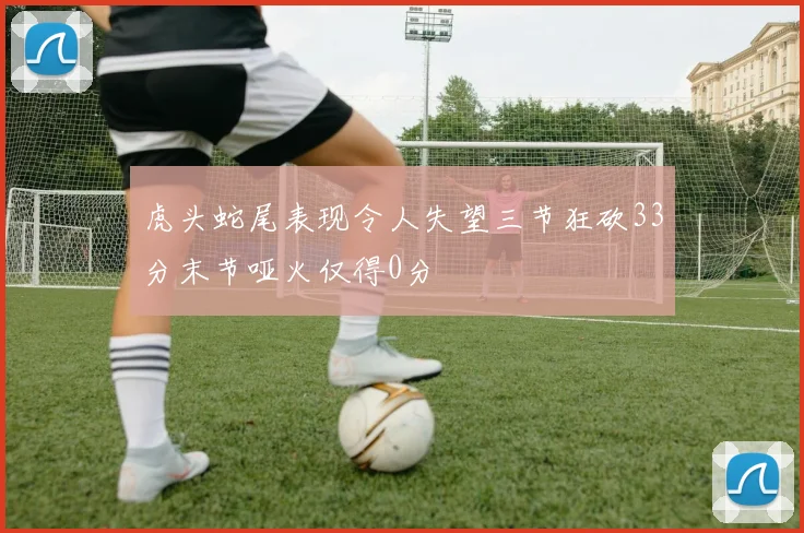虎头蛇尾表现令人失望三节狂砍33分末节哑火仅得0分