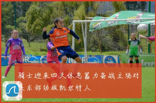 骑士迎来四天休息蓄力备战主场对决东部劲旅凯尔特人