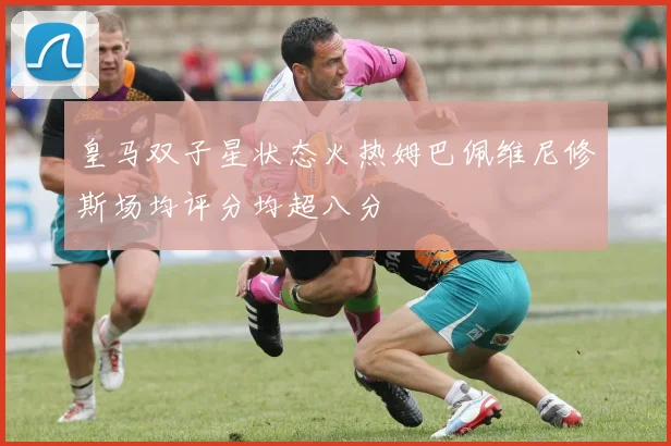 皇马双子星状态火热姆巴佩维尼修斯场均评分均超八分