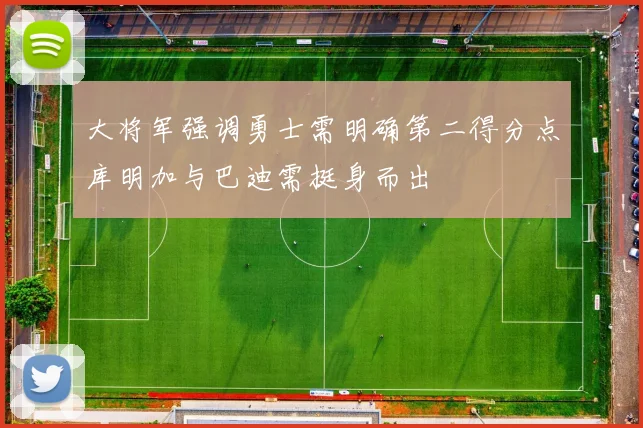大将军强调勇士需明确第二得分点库明加与巴迪需挺身而出
