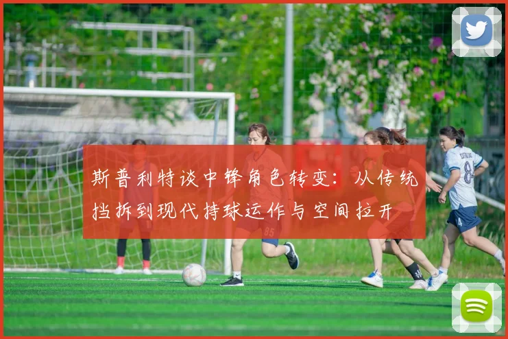 斯普利特谈中锋角色转变：从传统挡拆到现代持球运作与空间拉开