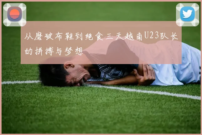 从磨破布鞋到绝食三天越南U23队长的拼搏与梦想