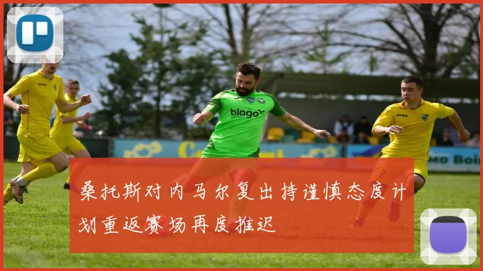 桑托斯对内马尔复出持谨慎态度计划重返赛场再度推迟