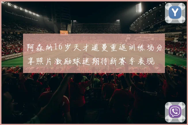 阿森纳16岁天才道曼重返训练场分享照片激励球迷期待新赛季表现