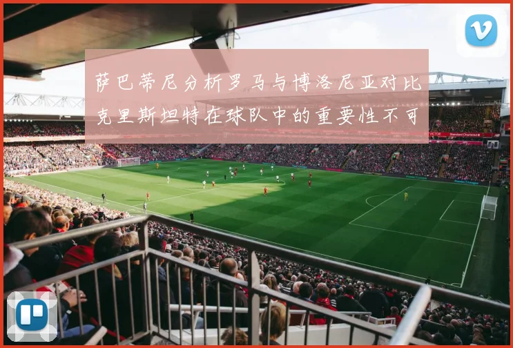 萨巴蒂尼分析罗马与博洛尼亚对比克里斯坦特在球队中的重要性不可替代