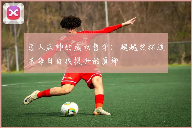 哲人瓜帅的成功哲学：超越奖杯追求每日自我提升的真谛