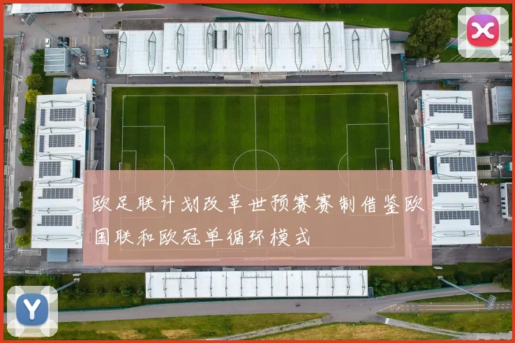 欧足联计划改革世预赛赛制借鉴欧国联和欧冠单循环模式