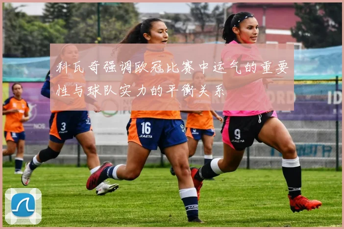 科瓦奇强调欧冠比赛中运气的重要性与球队实力的平衡关系