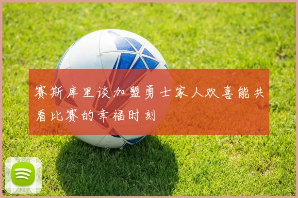 赛斯库里谈加盟勇士家人欢喜能共看比赛的幸福时刻