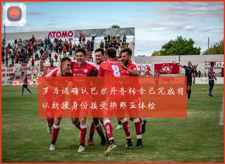 罗马诺确认巴尔丹齐转会已完成将以新援身份接受热那亚体检