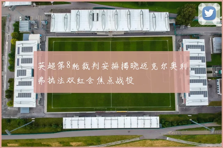 英超第8轮裁判安排揭晓迈克尔奥利弗执法双红会焦点战役