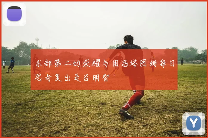 东部第二的荣耀与困惑塔图姆每日思考复出是否明智