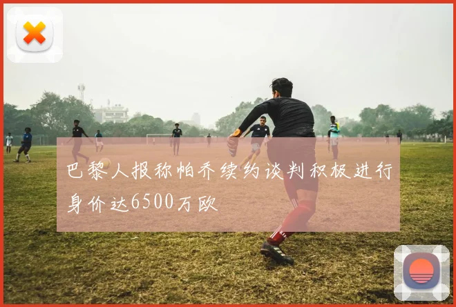 巴黎人报称帕乔续约谈判积极进行身价达6500万欧