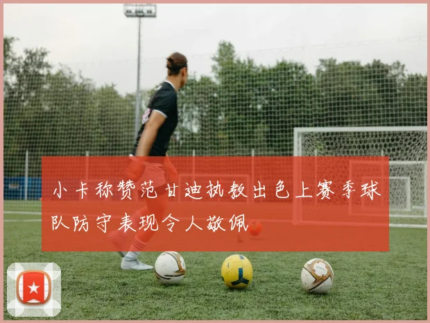 小卡称赞范甘迪执教出色上赛季球队防守表现令人敬佩