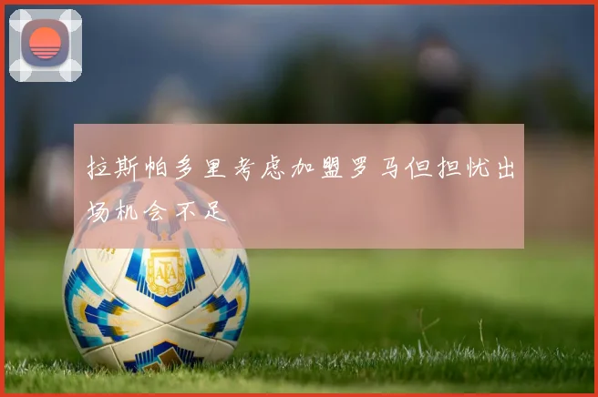 拉斯帕多里考虑加盟罗马但担忧出场机会不足