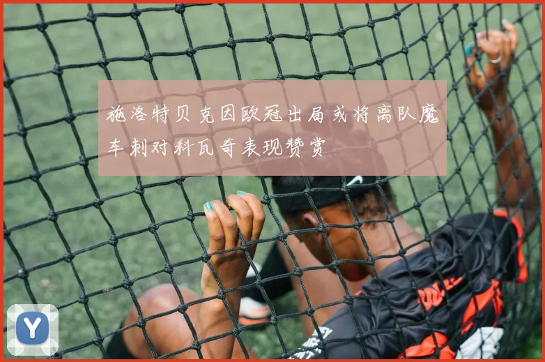 施洛特贝克因欧冠出局或将离队魔车刺对科瓦奇表现赞赏