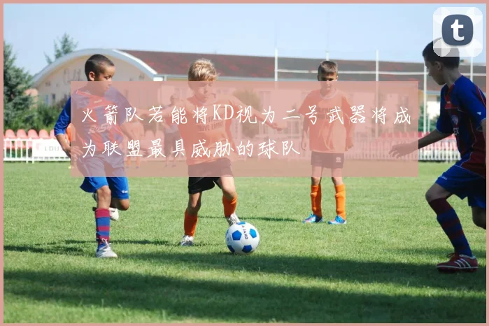 火箭队若能将KD视为二号武器将成为联盟最具威胁的球队